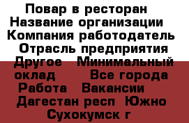 Повар в ресторан › Название организации ­ Компания-работодатель › Отрасль предприятия ­ Другое › Минимальный оклад ­ 1 - Все города Работа » Вакансии   . Дагестан респ.,Южно-Сухокумск г.